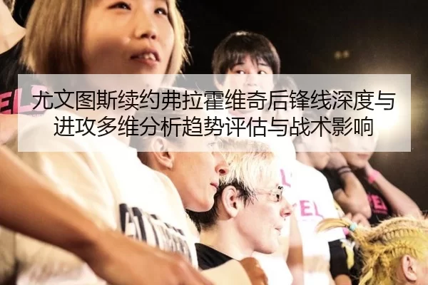 尤文图斯续约弗拉霍维奇后锋线深度与进攻多维分析趋势评估与战术影响